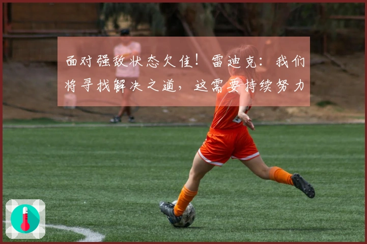 面对强敌状态欠佳！雷迪克：我们将寻找解决之道，这需要持续努力