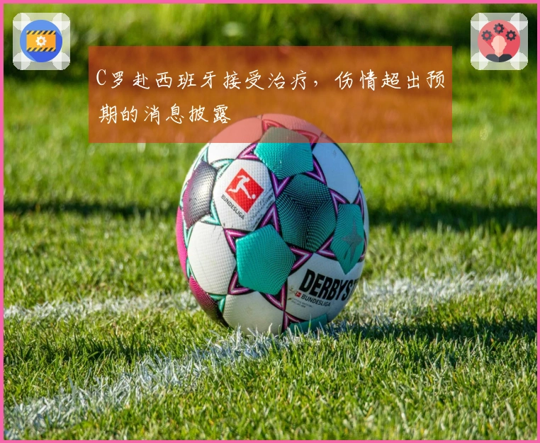 C罗赴西班牙接受治疗，伤情超出预期的消息披露