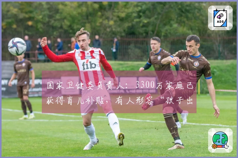 国家卫健委负责人：3300万家庭已获得育儿补贴，有人形容“孩子出生时便自带资源与收入”