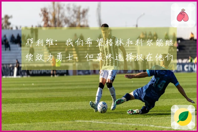 邓利维：我们希望格林和科尔能继续效力勇士，但最终选择权在他们本人