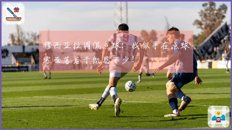 穆西亚拉调侃点球:我似乎在点球方面落后于凯恩不少!