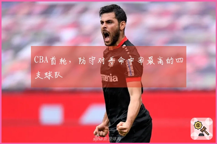 CBA首轮，防守对手命中率最高的四支球队