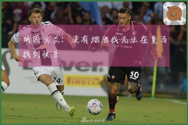 纳因戈兰：没有烟酒我无法在皇马找到快乐