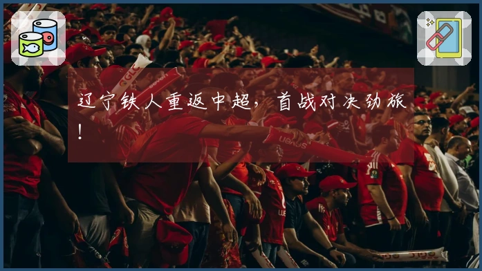辽宁铁人重返中超，首战对决劲旅！