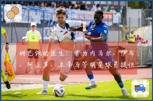 姆巴佩的医生：曾为内马尔、伊布、阿圭罗、本泽马等明星球员提供医疗服务