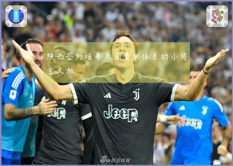 陕西签约培养美国青训体系的小将金文旭