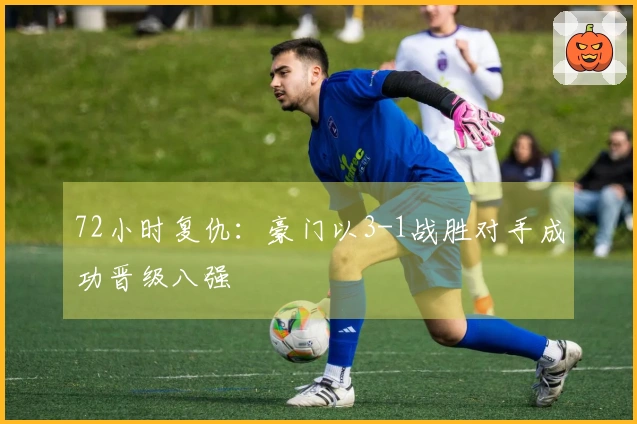 72小时复仇：豪门以3-1战胜对手成功晋级八强
