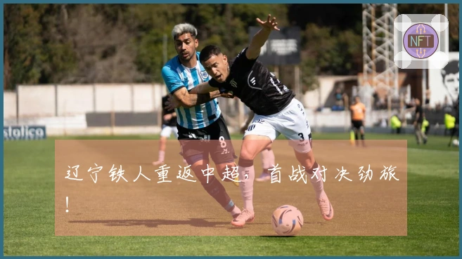 辽宁铁人重返中超，首战对决劲旅！