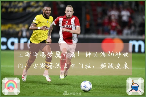 上海海港梦魇开局！钟义浩26秒破门，古斯塔沃击中门柱，颜骏凌表不满