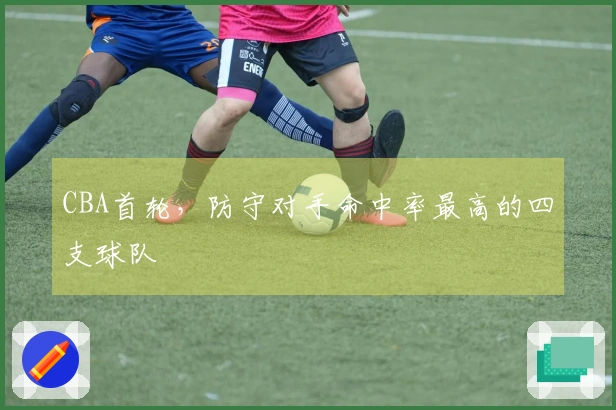 CBA首轮，防守对手命中率最高的四支球队