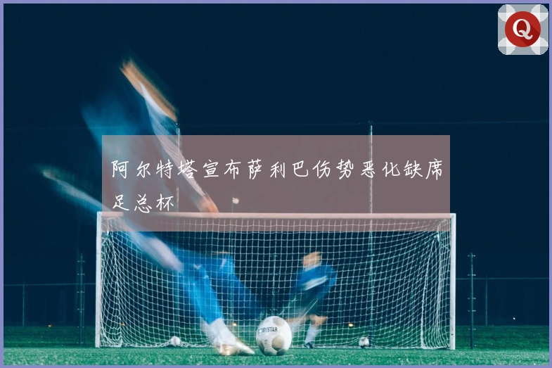 阿尔特塔宣布萨利巴伤势恶化缺席足总杯