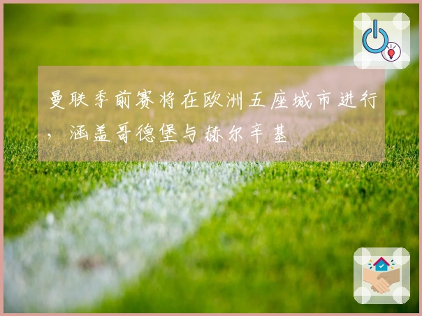 曼联季前赛将在欧洲五座城市进行，涵盖哥德堡与赫尔辛基