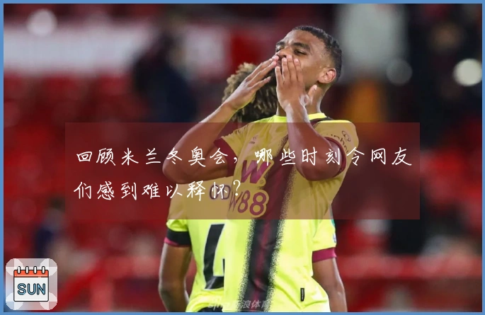 回顾米兰冬奥会，哪些时刻令网友们感到难以释怀？