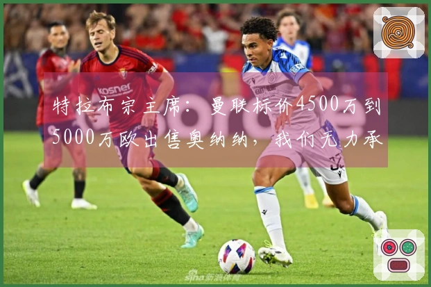 特拉布宗主席:曼联标价4500万到5000万欧出售奥纳纳,我们无力承受