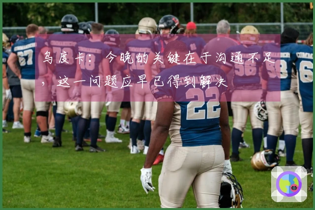 乌度卡:今晚的关键在于沟通不足,这一问题应早已得到解决