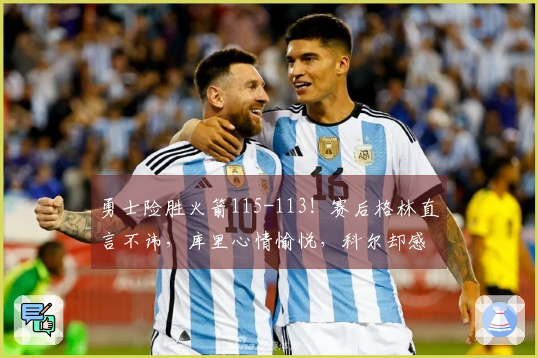 勇士险胜火箭115-113！赛后格林直言不讳，库里心情愉悦，科尔却感到失落