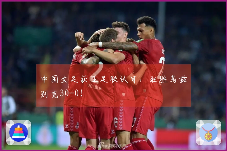 中国女足获亚足联认可，狂胜乌兹别克30-0！
