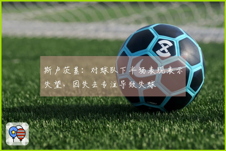 斯卢茨基：对球队下半场表现表示失望，因失去专注导致失球