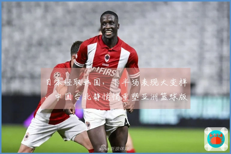 日本轻取韩国，下半场表现大变样，中国台北静悄悄重塑亚洲篮球版图