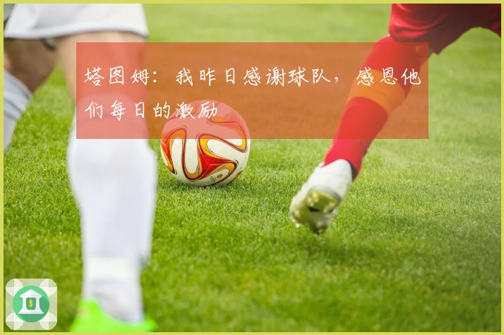 塔图姆：我昨日感谢球队，感恩他们每日的激励