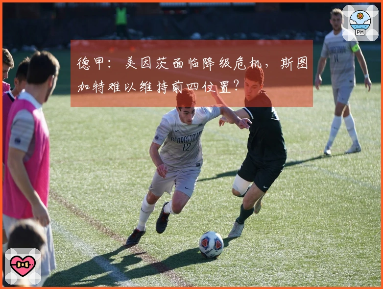 德甲：美因茨面临降级危机，斯图加特难以维持前四位置？