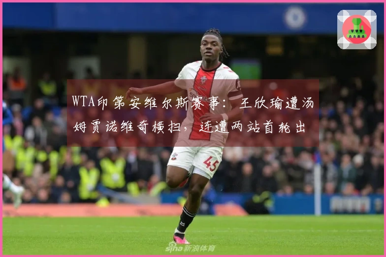 WTA印第安维尔斯赛事:王欣瑜遭汤姆贾诺维奇横扫,连遭两站首轮出局