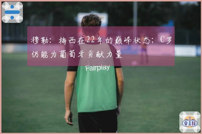 穆勒：梅西在22年的巅峰状态；C罗仍能为葡萄牙贡献力量