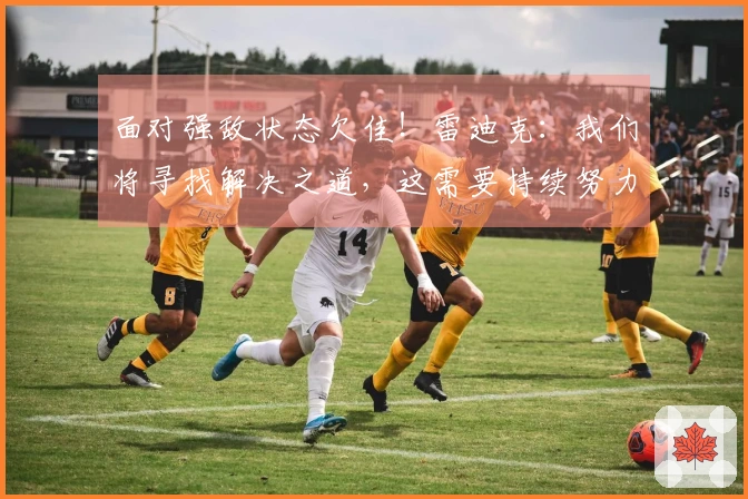 面对强敌状态欠佳！雷迪克：我们将寻找解决之道，这需要持续努力