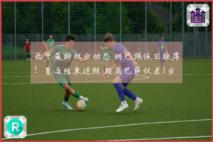 西甲最新积分动态 姆巴佩依旧缺席！皇马结束连败 距离巴萨仅差1分仍位居第二