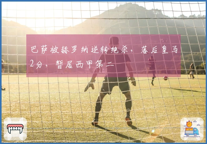 巴萨被赫罗纳逆转绝杀，落后皇马2分，暂居西甲第二