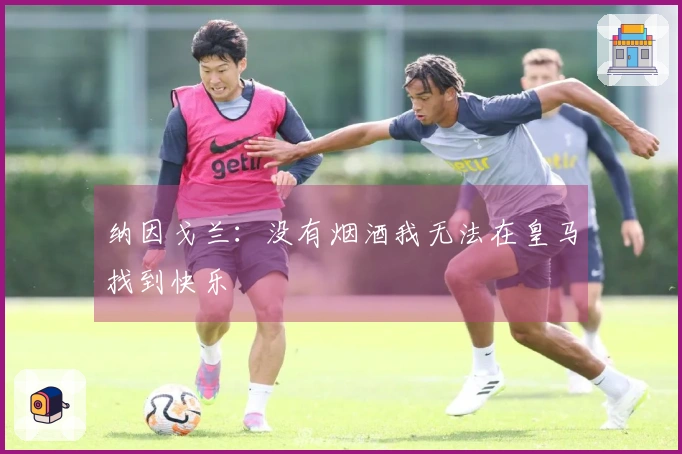 纳因戈兰:没有烟酒我无法在皇马找到快乐